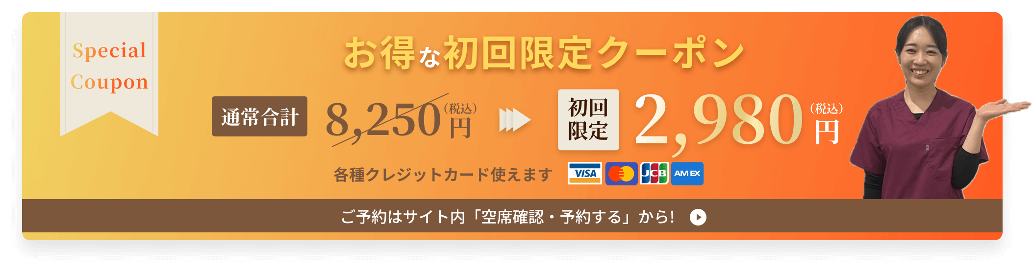 お得な初回限定クーポン,通常合計:8,250円(税込)→初回限定:2,980円(税込), 各種クレジットカード使えます,ご予約はサイト内の「空席確認・予約する」から!